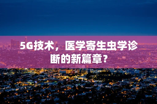 5G技术，医学寄生虫学诊断的新篇章？