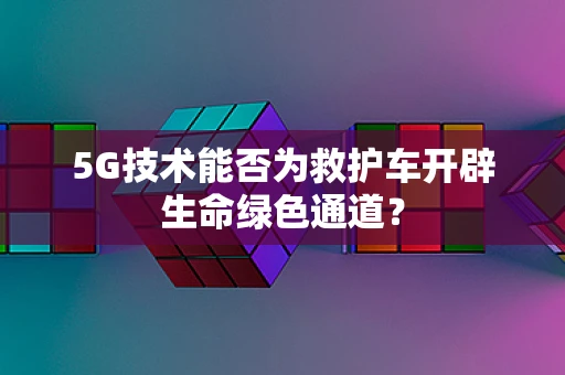 5G技术能否为救护车开辟生命绿色通道？