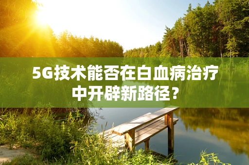 5G技术能否在白血病治疗中开辟新路径？