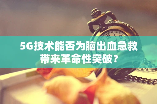 5G技术能否为脑出血急救带来革命性突破？