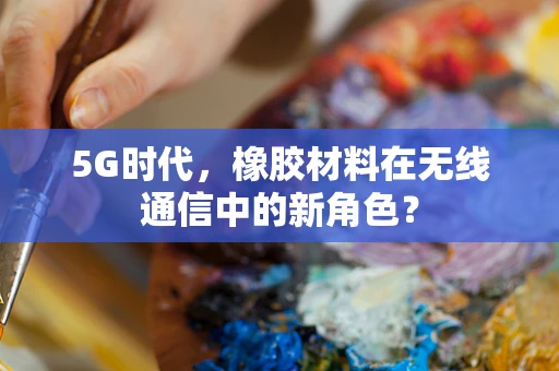 5G时代，橡胶材料在无线通信中的新角色？