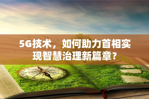 5G技术，如何助力首相实现智慧治理新篇章？