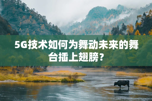 5G技术如何为舞动未来的舞台插上翅膀？