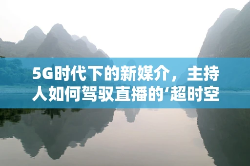 5G时代下的新媒介，主持人如何驾驭直播的‘超时空’舞台？