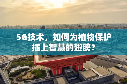 5G技术，如何为植物保护插上智慧的翅膀？