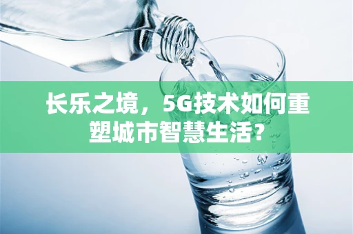 长乐之境，5G技术如何重塑城市智慧生活？