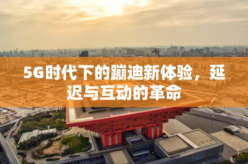 5G时代下的蹦迪新体验，延迟与互动的革命