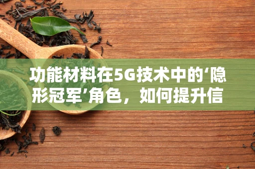 功能材料在5G技术中的‘隐形冠军’角色，如何提升信号传输效率？