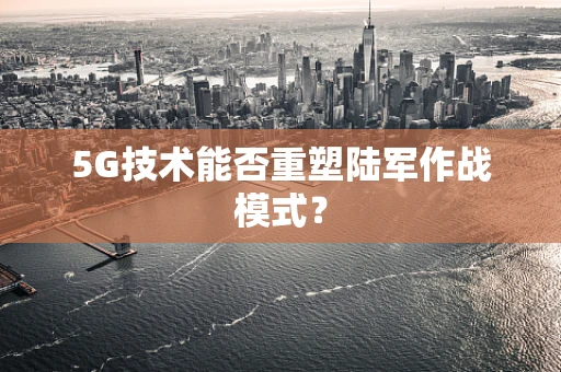5G技术能否重塑陆军作战模式？