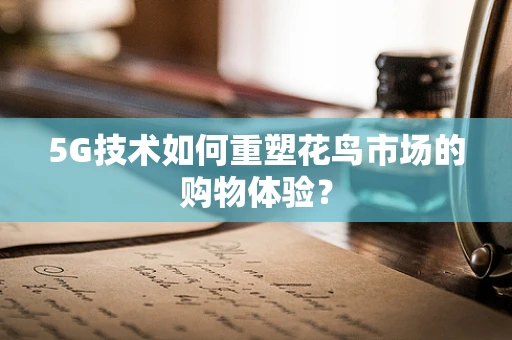 5G技术如何重塑花鸟市场的购物体验？