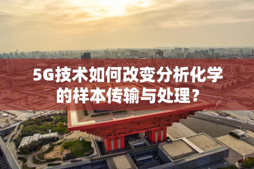 5G技术如何改变分析化学的样本传输与处理？