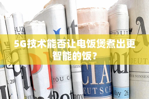 5G技术能否让电饭煲煮出更智能的饭？