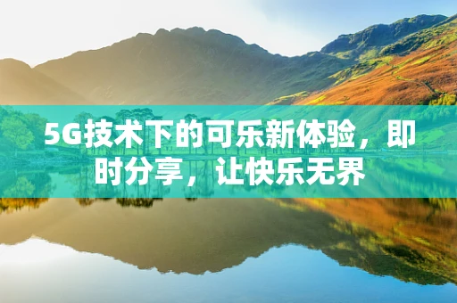 5G技术下的可乐新体验，即时分享，让快乐无界