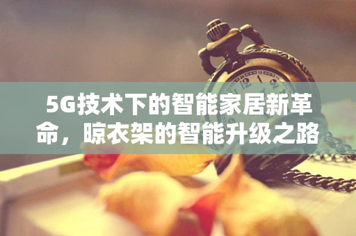 5G技术下的智能家居新革命，晾衣架的智能升级之路