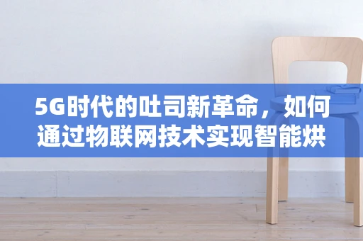 5G时代的吐司新革命，如何通过物联网技术实现智能烘焙？
