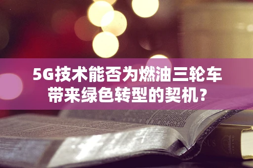 5G技术能否为燃油三轮车带来绿色转型的契机？