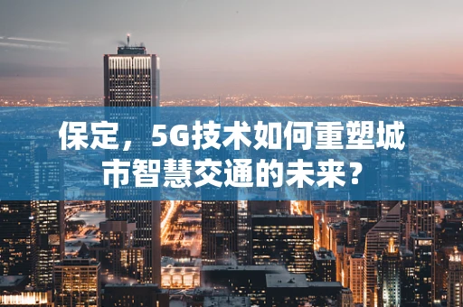 保定，5G技术如何重塑城市智慧交通的未来？