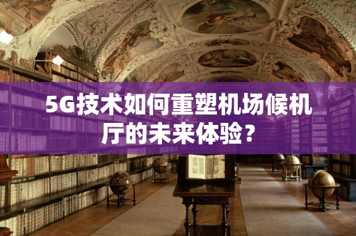 5G技术如何重塑机场候机厅的未来体验？