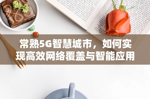 常熟5G智慧城市，如何实现高效网络覆盖与智能应用？