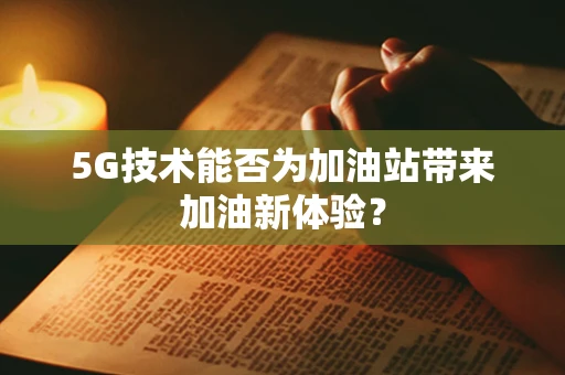 5G技术能否为加油站带来加油新体验？