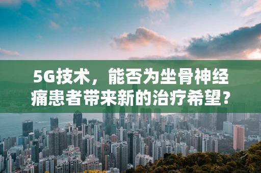 5G技术，能否为坐骨神经痛患者带来新的治疗希望？