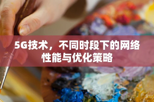 5G技术，不同时段下的网络性能与优化策略