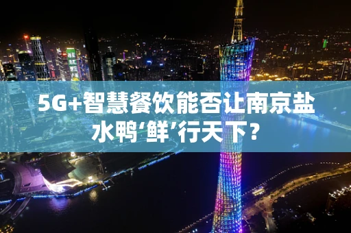 5G+智慧餐饮能否让南京盐水鸭‘鲜’行天下？