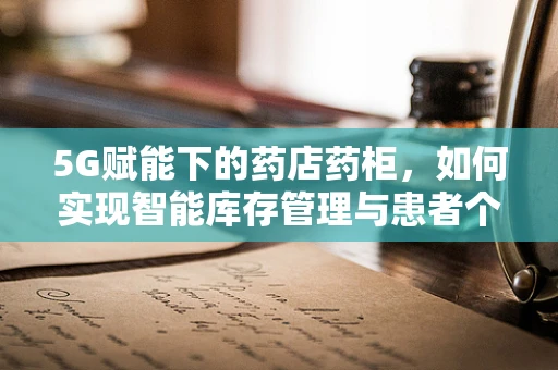 5G赋能下的药店药柜，如何实现智能库存管理与患者个性化服务？