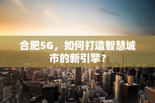 合肥5G，如何打造智慧城市的新引擎？