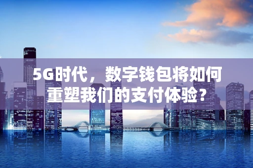 5G时代，数字钱包将如何重塑我们的支付体验？