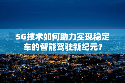 5G技术如何助力实现稳定车的智能驾驶新纪元？