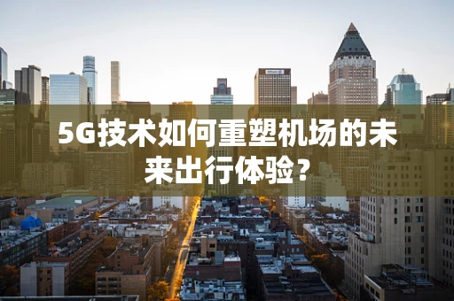 5G技术如何重塑机场的未来出行体验？
