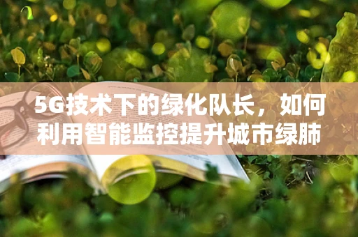 5G技术下的绿化队长，如何利用智能监控提升城市绿肺的效率？