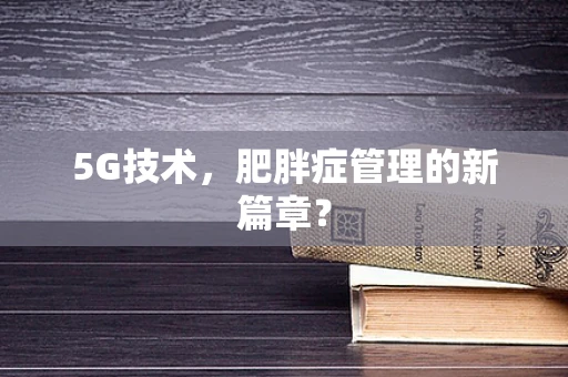 5G技术，肥胖症管理的新篇章？
