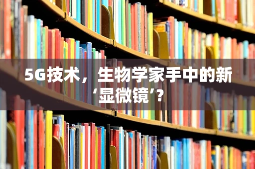 5G技术，生物学家手中的新‘显微镜’？