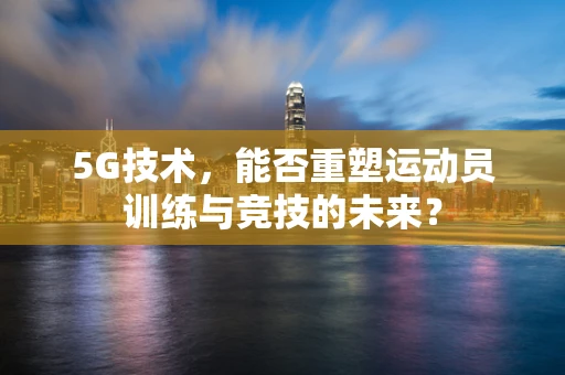 5G技术，能否重塑运动员训练与竞技的未来？