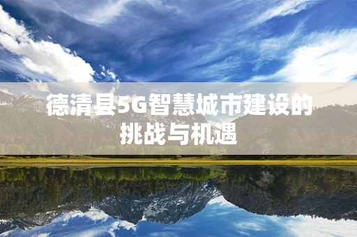 德清县5G智慧城市建设的挑战与机遇