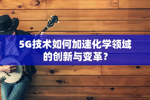 5G技术如何加速化学领域的创新与变革？