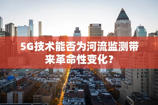 5G技术能否为河流监测带来革命性变化？