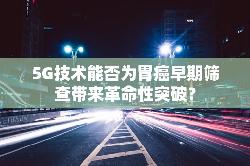 5G技术能否为胃癌早期筛查带来革命性突破？