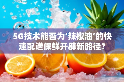 5G技术能否为‘辣椒油’的快速配送保鲜开辟新路径？