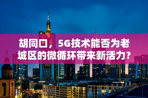 胡同口，5G技术能否为老城区的微循环带来新活力？