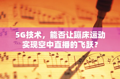 5G技术，能否让蹦床运动实现空中直播的飞跃？