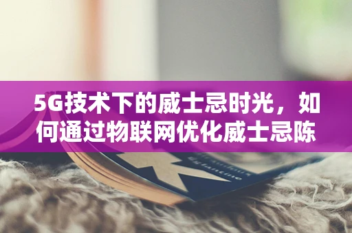 5G技术下的威士忌时光，如何通过物联网优化威士忌陈酿体验？