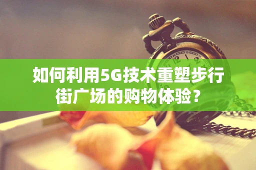 如何利用5G技术重塑步行街广场的购物体验？