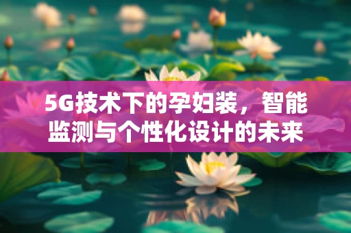 5G技术下的孕妇装，智能监测与个性化设计的未来