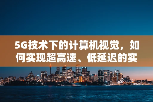 5G技术下的计算机视觉，如何实现超高速、低延迟的实时图像处理？
