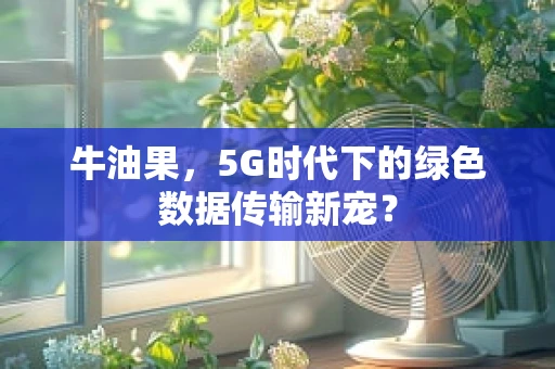 牛油果，5G时代下的绿色数据传输新宠？