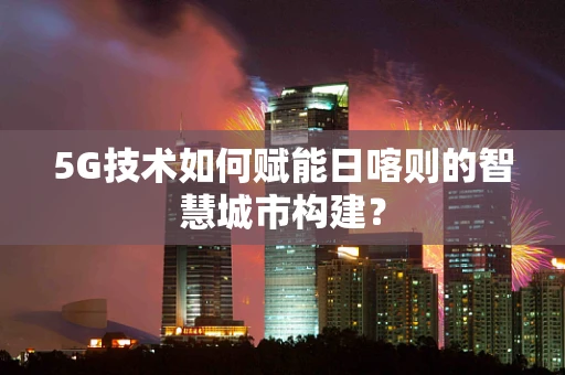5G技术如何赋能日喀则的智慧城市构建？