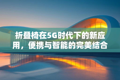 折叠椅在5G时代下的新应用，便携与智能的完美结合？